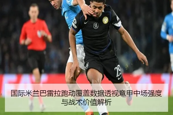 国际米兰巴雷拉跑动覆盖数据透视意甲中场强度与战术价值解析