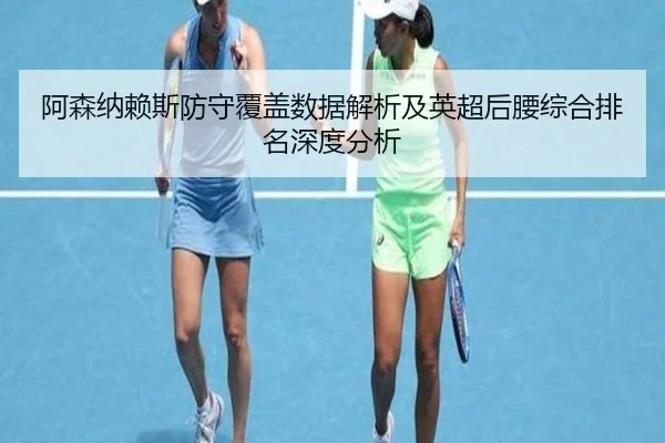 阿森纳赖斯防守覆盖数据解析及英超后腰综合排名深度分析