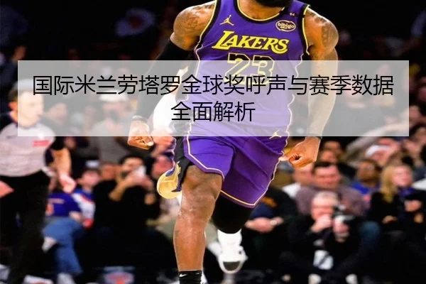 国际米兰劳塔罗金球奖呼声与赛季数据全面解析