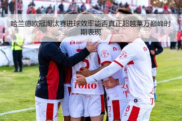 哈兰德欧冠淘汰赛进球效率能否真正超越莱万巅峰时期表现